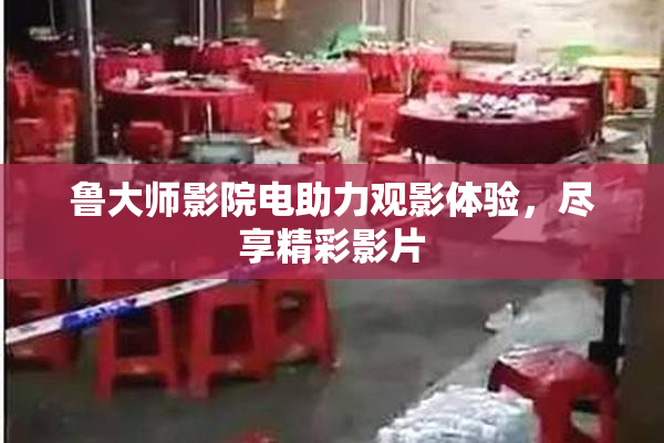 鲁大师影院电助力观影体验，尽享精彩影片