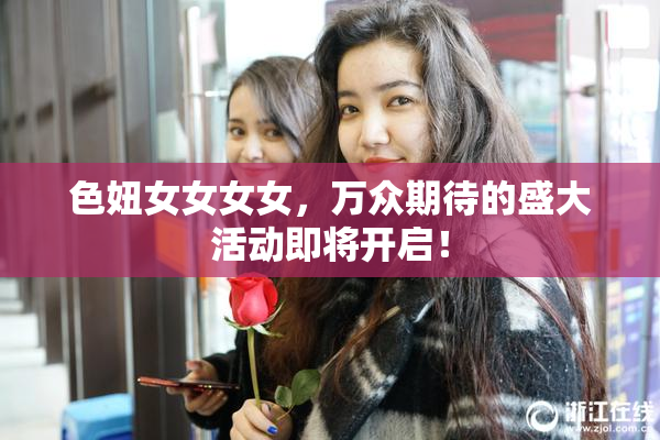 色妞女女女女，万众期待的盛大活动即将开启！