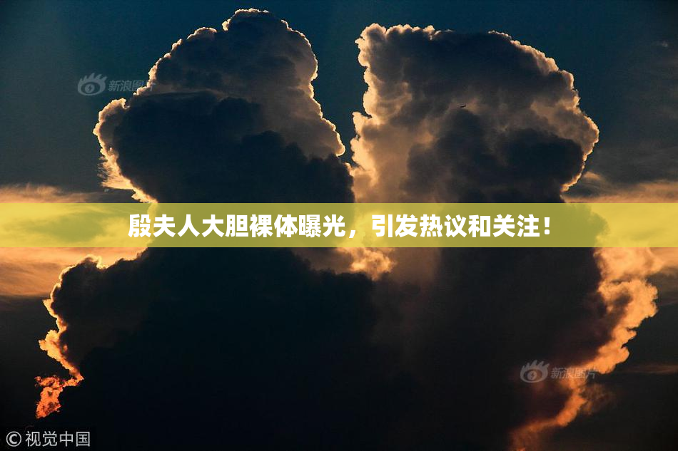 殷夫人大胆裸体曝光，引发热议和关注！