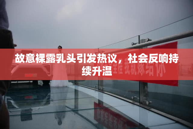 故意裸露乳头引发热议，社会反响持续升温
