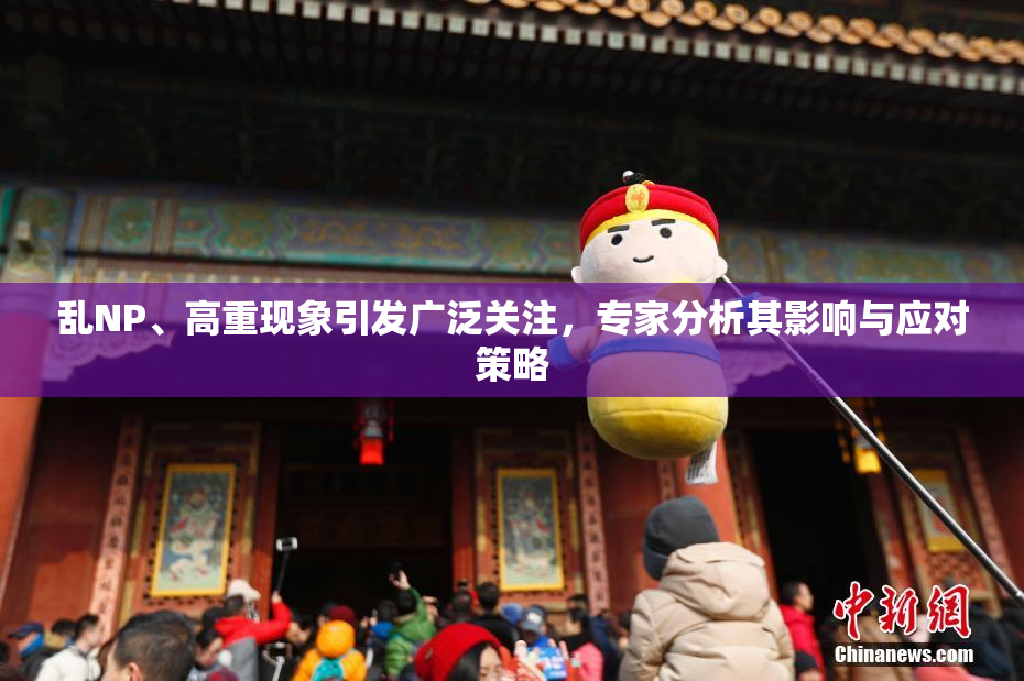 乱NP、高重现象引发广泛关注，专家分析其影响与应对策略