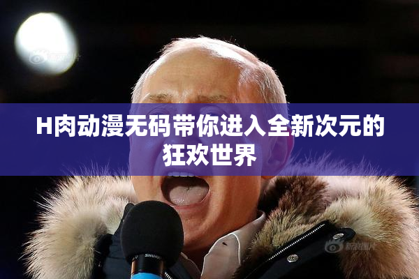 H肉动漫无码带你进入全新次元的狂欢世界