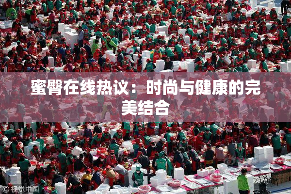 蜜臀在线热议：时尚与健康的完美结合