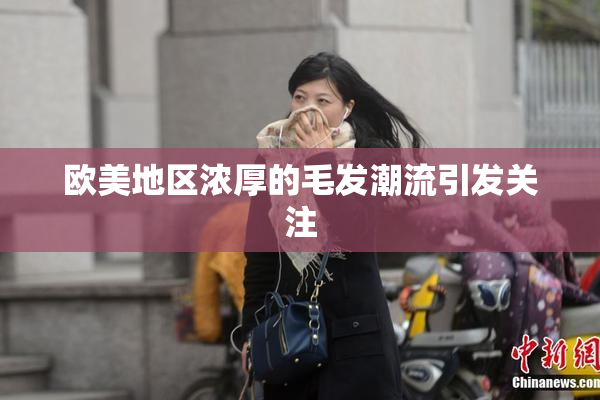 欧美地区浓厚的毛发潮流引发关注