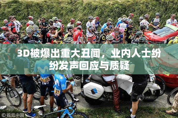 3D被爆出重大丑闻，业内人士纷纷发声回应与质疑