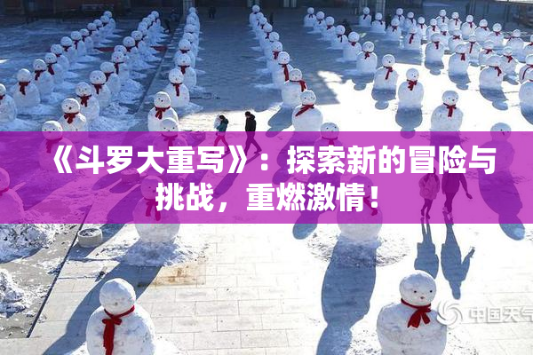 《斗罗大重写》：探索新的冒险与挑战，重燃激情！