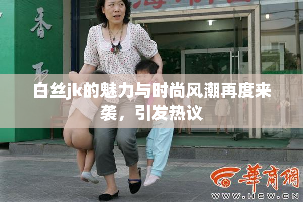 白丝jk的魅力与时尚风潮再度来袭，引发热议