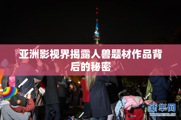 亚洲影视界揭露人兽题材作品背后的秘密