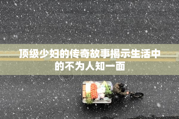 顶级少妇的传奇故事揭示生活中的不为人知一面