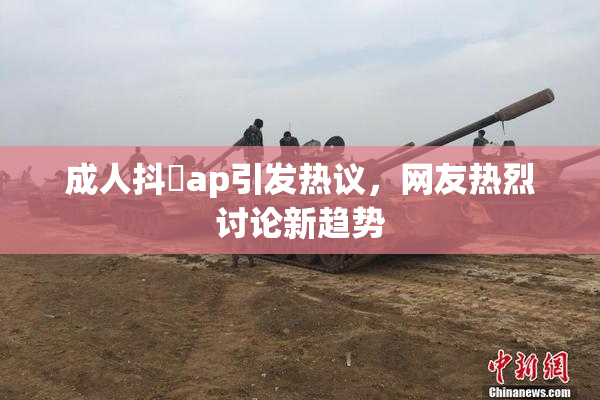 成人抖抈ap引发热议，网友热烈讨论新趋势
