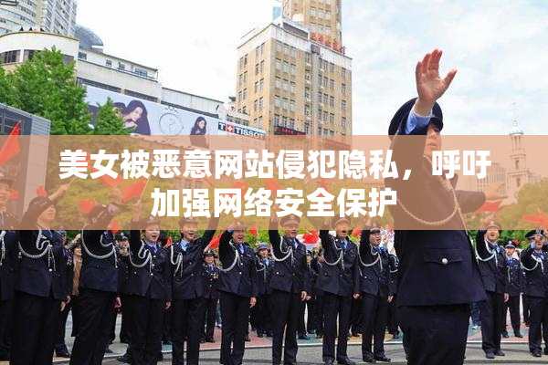 美女被恶意网站侵犯隐私，呼吁加强网络安全保护