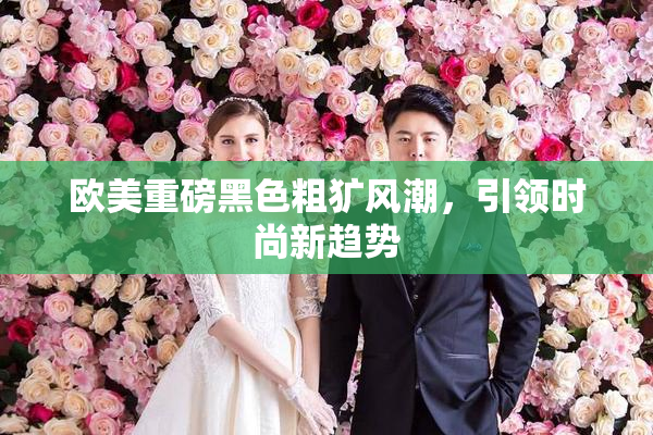 欧美重磅黑色粗犷风潮，引领时尚新趋势
