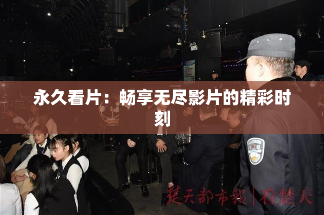 永久看片：畅享无尽影片的精彩时刻
