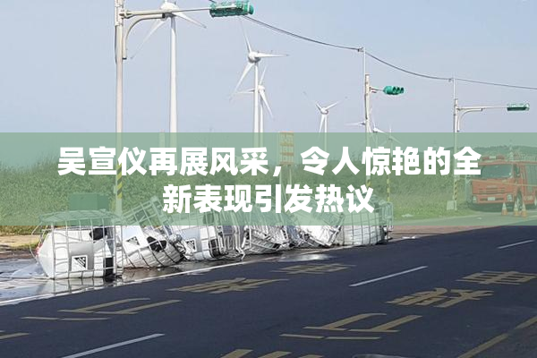吴宣仪再展风采，令人惊艳的全新表现引发热议