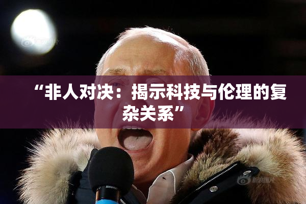 “非人对决：揭示科技与伦理的复杂关系”