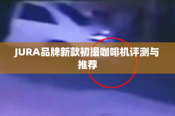 JURA品牌新款初撮咖啡机评测与推荐