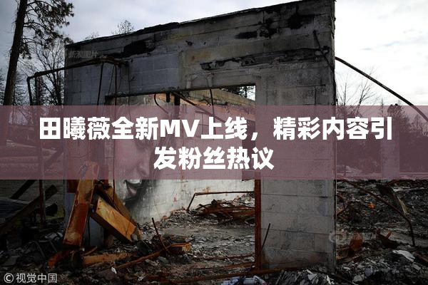 田曦薇全新MV上线，精彩内容引发粉丝热议