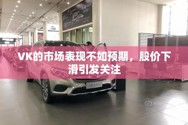 VK的市场表现不如预期，股价下滑引发关注
