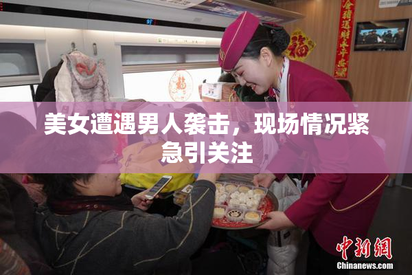 美女遭遇男人袭击，现场情况紧急引关注