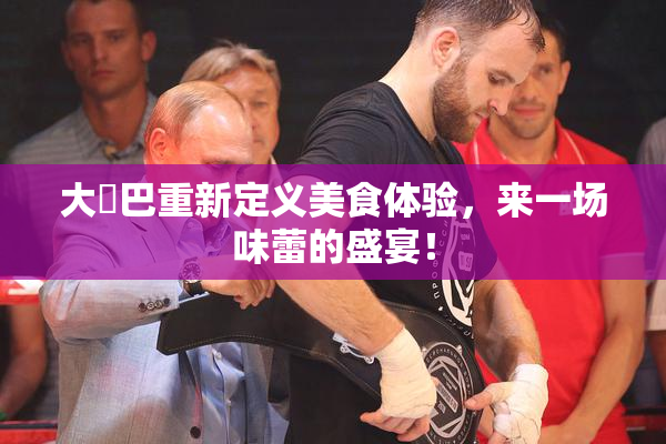 大鳮巴重新定义美食体验，来一场味蕾的盛宴！