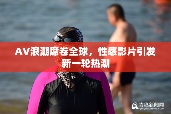 AV浪潮席卷全球，性感影片引发新一轮热潮