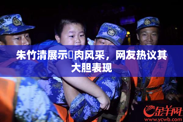 朱竹清展示婬肉风采，网友热议其大胆表现