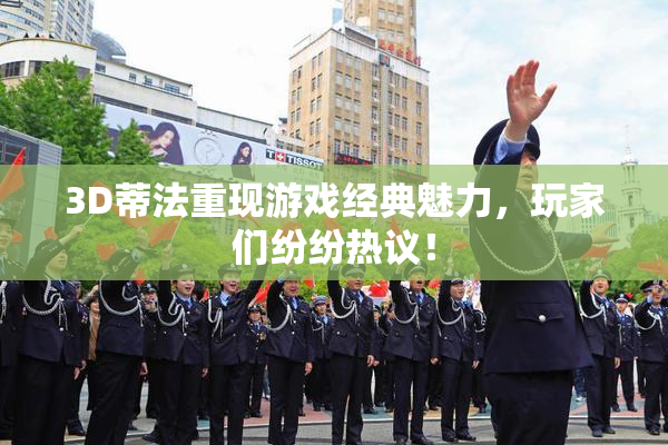 3D蒂法重现游戏经典魅力，玩家们纷纷热议！