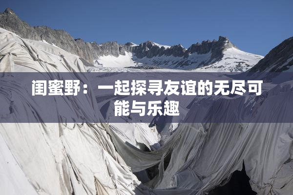 闺蜜野：一起探寻友谊的无尽可能与乐趣