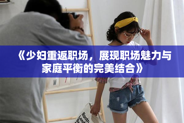 《少妇重返职场，展现职场魅力与家庭平衡的完美结合》