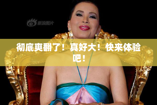 彻底爽翻了！真好大！快来体验吧！