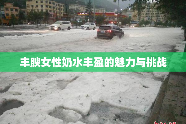 丰腴女性奶水丰盈的魅力与挑战