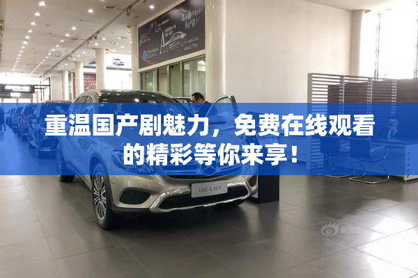 重温国产剧魅力，免费在线观看的精彩等你来享！