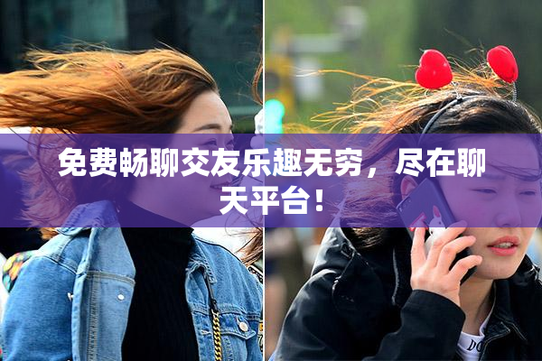 免费畅聊交友乐趣无穷，尽在聊天平台！
