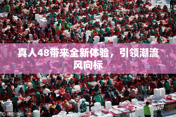 真人48带来全新体验，引领潮流风向标
