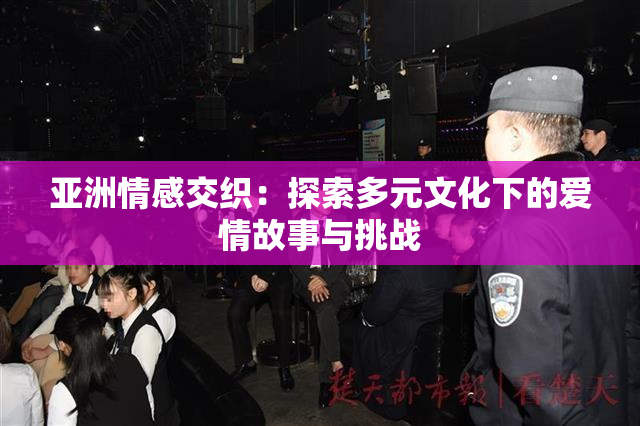 亚洲情感交织：探索多元文化下的爱情故事与挑战