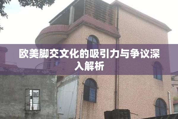 欧美脚交文化的吸引力与争议深入解析