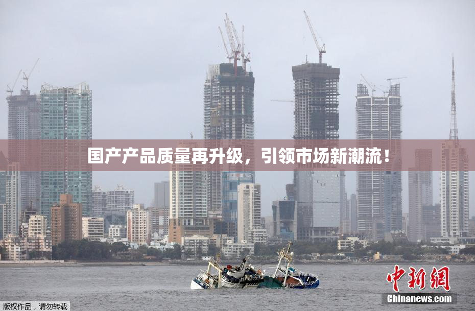 国产产品质量再升级，引领市场新潮流！