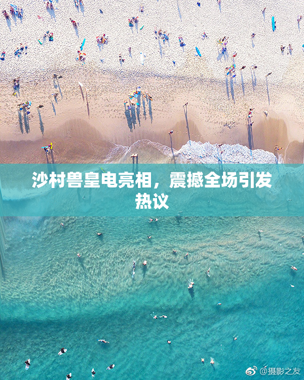 沙村兽皇电亮相，震撼全场引发热议