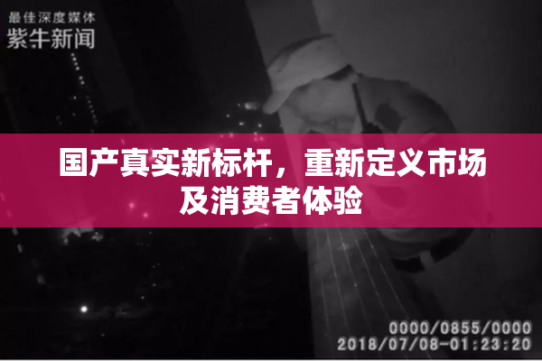 国产真实新标杆，重新定义市场及消费者体验