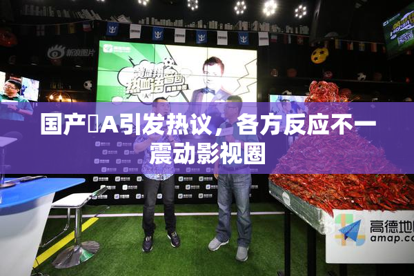 国产婬A引发热议，各方反应不一震动影视圈