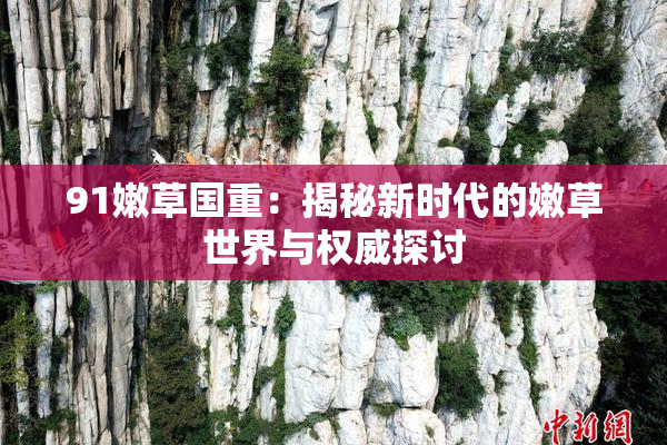 91嫩草国重：揭秘新时代的嫩草世界与权威探讨