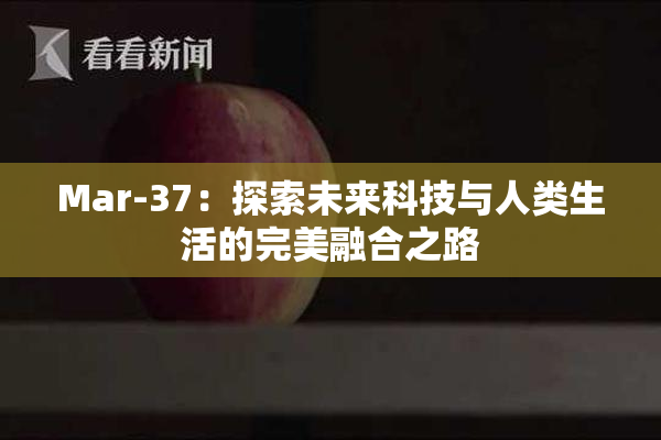Mar-37：探索未来科技与人类生活的完美融合之路