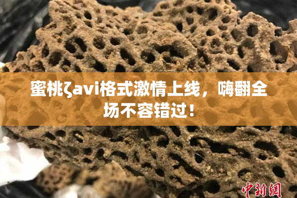 蜜桃ζavi格式激情上线，嗨翻全场不容错过！
