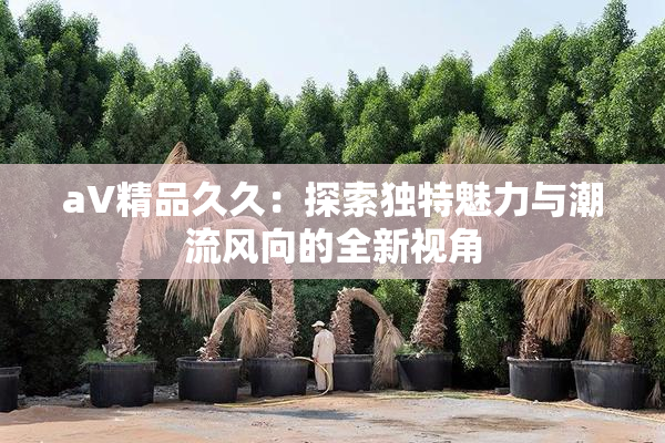 aV精品久久：探索独特魅力与潮流风向的全新视角