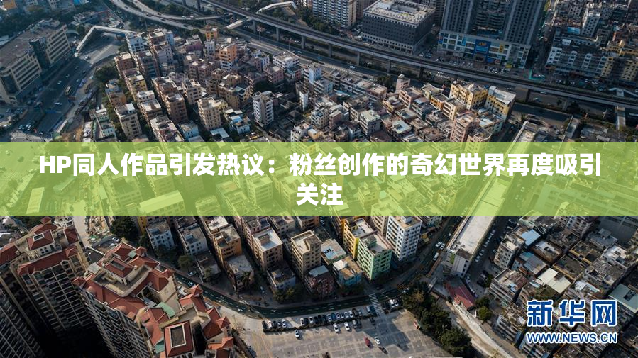 HP同人作品引发热议：粉丝创作的奇幻世界再度吸引关注