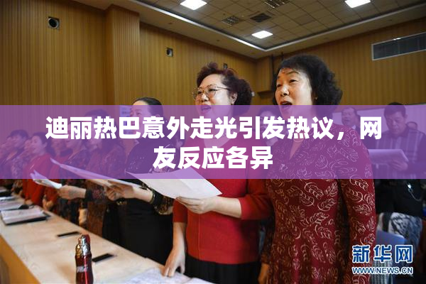 迪丽热巴意外走光引发热议，网友反应各异