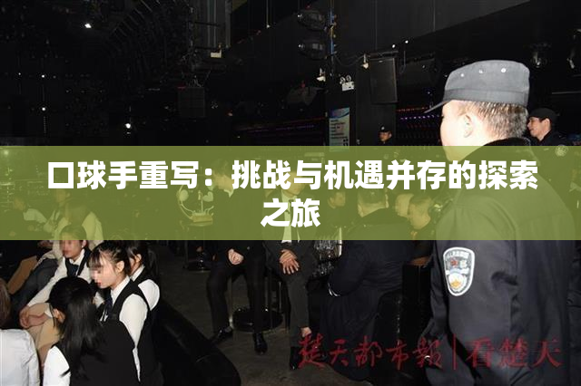口球手重写：挑战与机遇并存的探索之旅