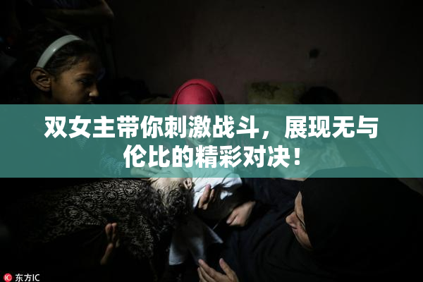 双女主带你刺激战斗，展现无与伦比的精彩对决！