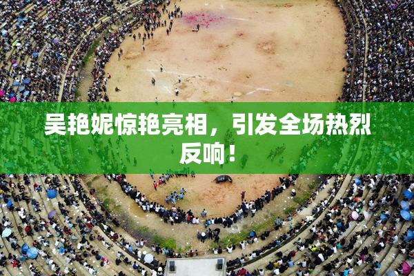 吴艳妮惊艳亮相，引发全场热烈反响！