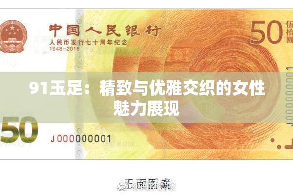 91玉足：精致与优雅交织的女性魅力展现